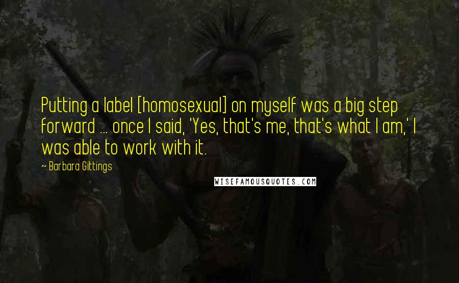 Barbara Gittings Quotes: Putting a label [homosexual] on myself was a big step forward ... once I said, 'Yes, that's me, that's what I am,' I was able to work with it.