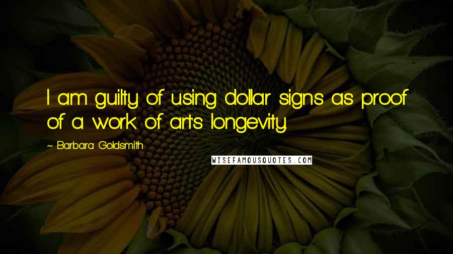 Barbara Goldsmith Quotes: I am guilty of using dollar signs as proof of a work of art's longevity.