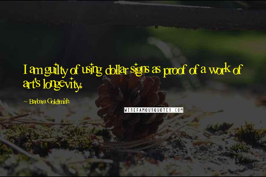 Barbara Goldsmith Quotes: I am guilty of using dollar signs as proof of a work of art's longevity.