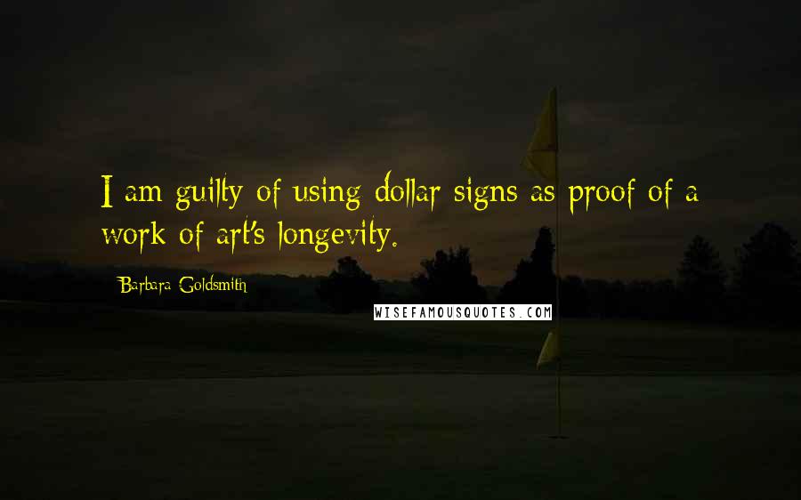 Barbara Goldsmith Quotes: I am guilty of using dollar signs as proof of a work of art's longevity.