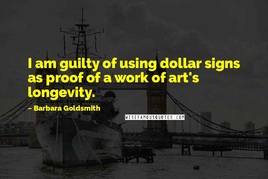 Barbara Goldsmith Quotes: I am guilty of using dollar signs as proof of a work of art's longevity.