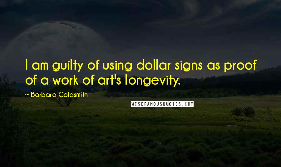 Barbara Goldsmith Quotes: I am guilty of using dollar signs as proof of a work of art's longevity.