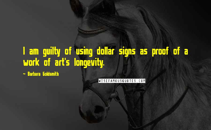 Barbara Goldsmith Quotes: I am guilty of using dollar signs as proof of a work of art's longevity.