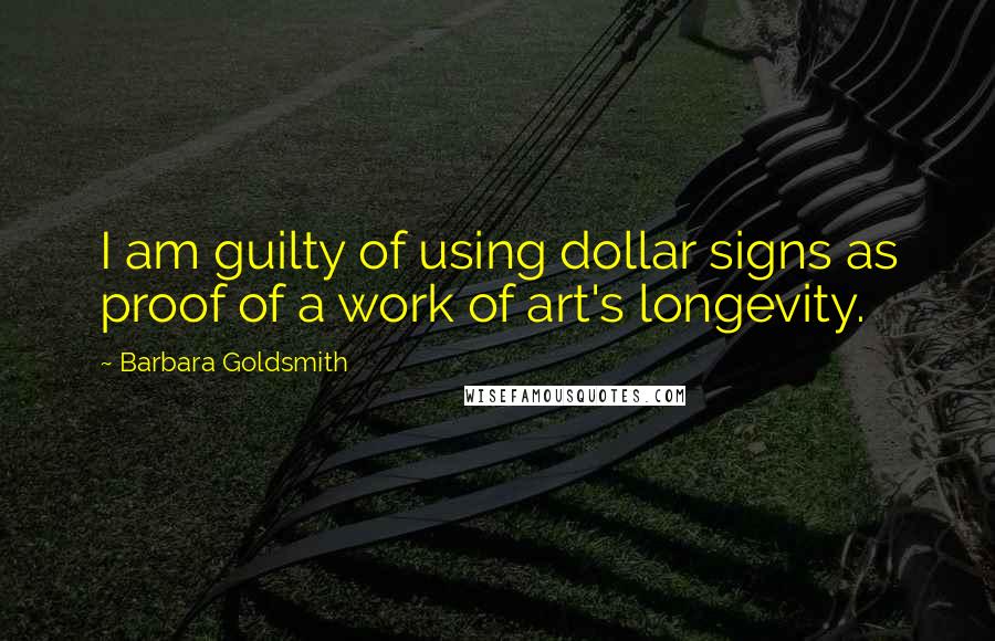 Barbara Goldsmith Quotes: I am guilty of using dollar signs as proof of a work of art's longevity.