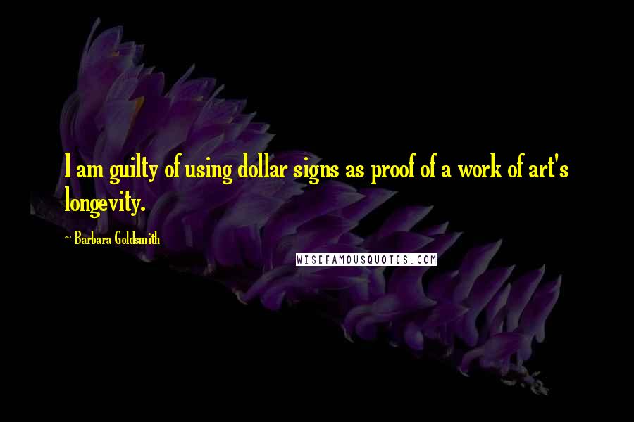 Barbara Goldsmith Quotes: I am guilty of using dollar signs as proof of a work of art's longevity.