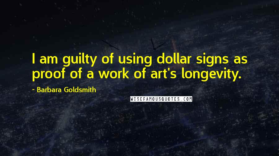 Barbara Goldsmith Quotes: I am guilty of using dollar signs as proof of a work of art's longevity.