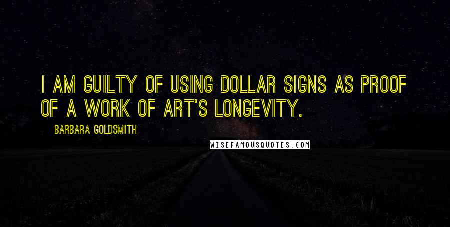 Barbara Goldsmith Quotes: I am guilty of using dollar signs as proof of a work of art's longevity.