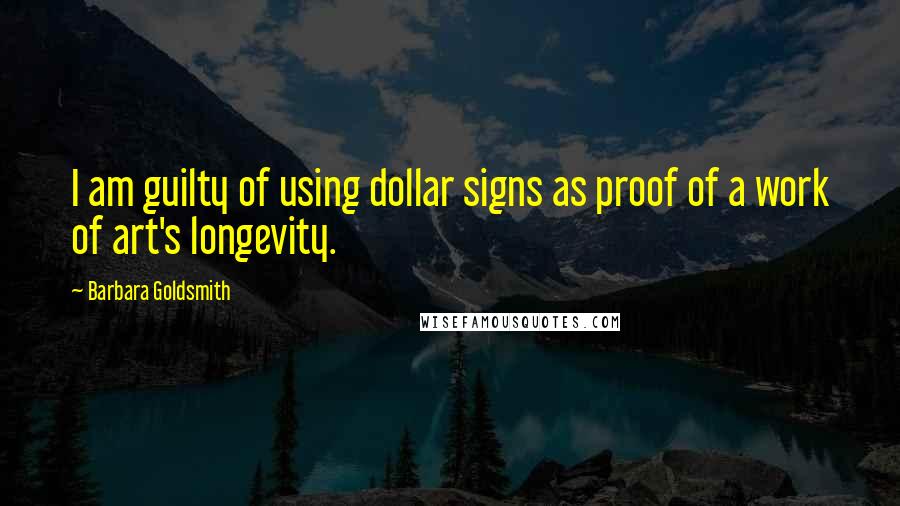 Barbara Goldsmith Quotes: I am guilty of using dollar signs as proof of a work of art's longevity.