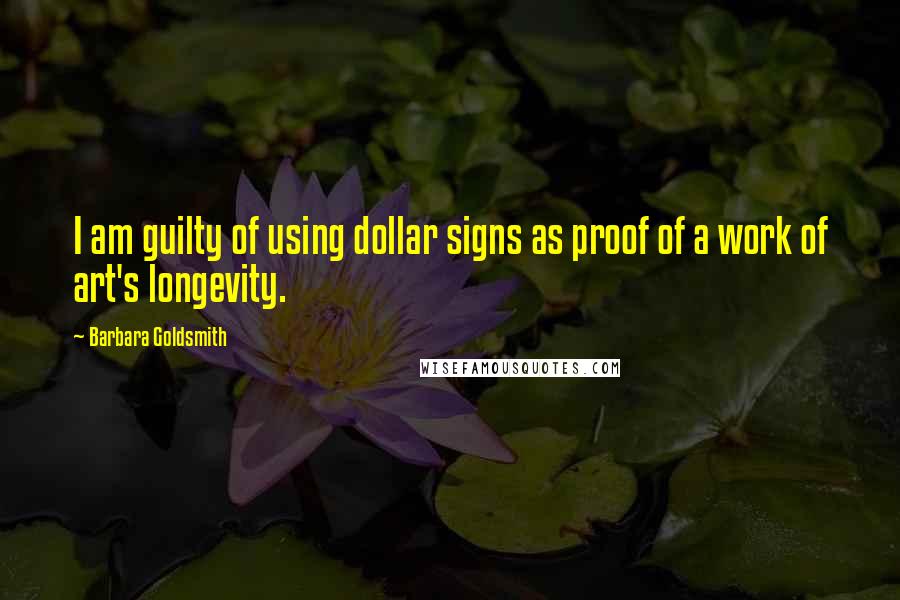 Barbara Goldsmith Quotes: I am guilty of using dollar signs as proof of a work of art's longevity.