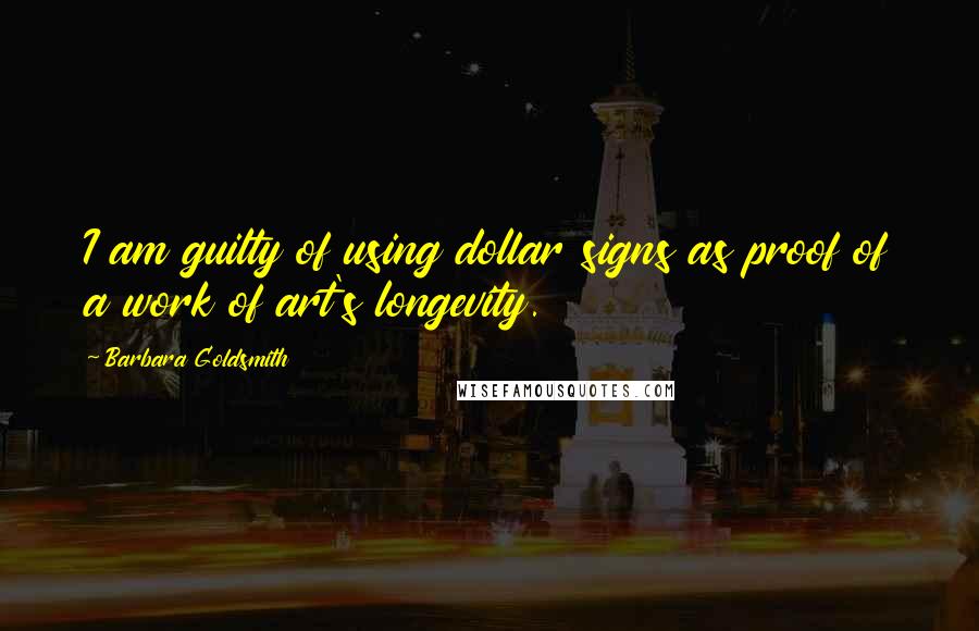 Barbara Goldsmith Quotes: I am guilty of using dollar signs as proof of a work of art's longevity.