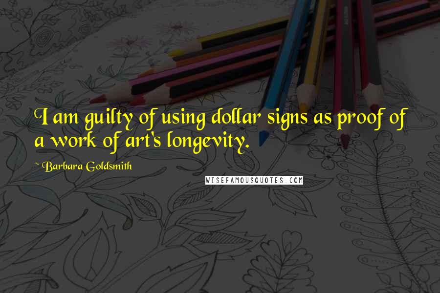 Barbara Goldsmith Quotes: I am guilty of using dollar signs as proof of a work of art's longevity.