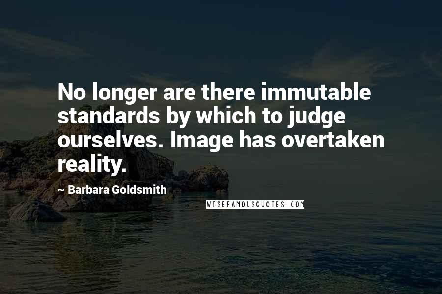 Barbara Goldsmith Quotes: No longer are there immutable standards by which to judge ourselves. Image has overtaken reality.