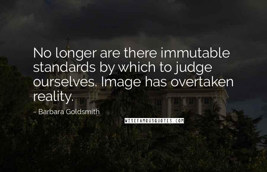 Barbara Goldsmith Quotes: No longer are there immutable standards by which to judge ourselves. Image has overtaken reality.