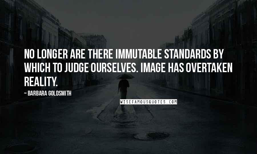 Barbara Goldsmith Quotes: No longer are there immutable standards by which to judge ourselves. Image has overtaken reality.