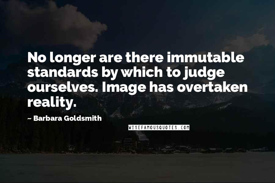 Barbara Goldsmith Quotes: No longer are there immutable standards by which to judge ourselves. Image has overtaken reality.