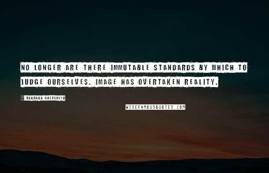 Barbara Goldsmith Quotes: No longer are there immutable standards by which to judge ourselves. Image has overtaken reality.