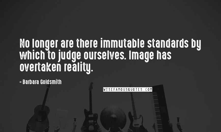 Barbara Goldsmith Quotes: No longer are there immutable standards by which to judge ourselves. Image has overtaken reality.