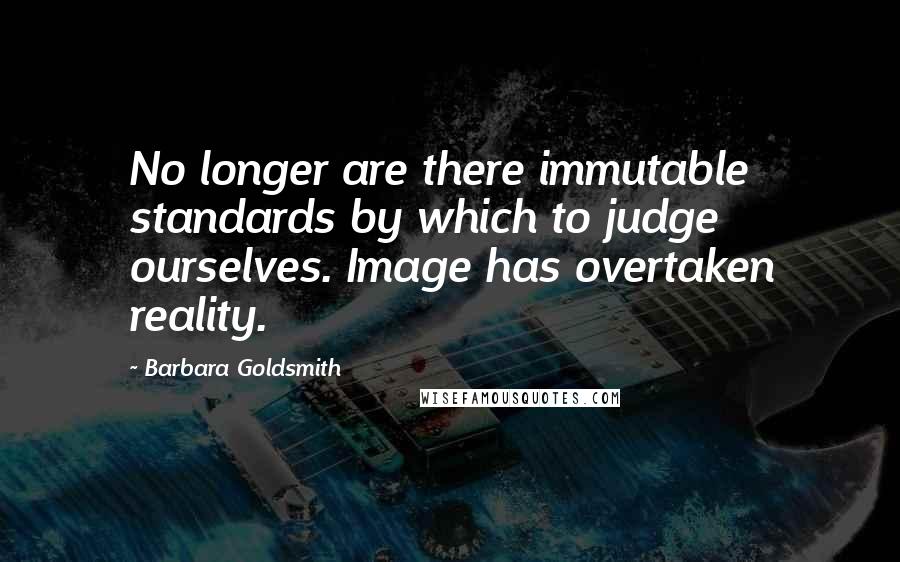 Barbara Goldsmith Quotes: No longer are there immutable standards by which to judge ourselves. Image has overtaken reality.