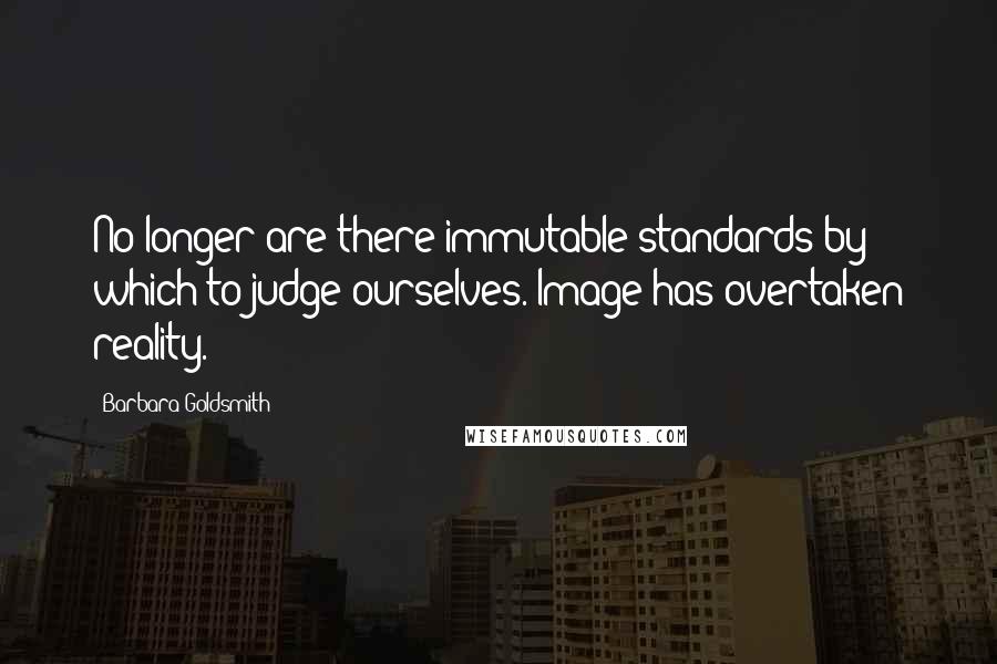 Barbara Goldsmith Quotes: No longer are there immutable standards by which to judge ourselves. Image has overtaken reality.