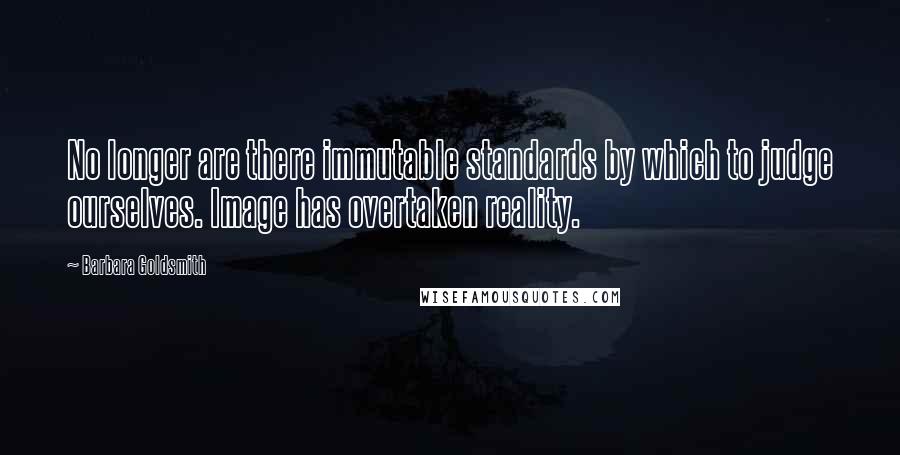 Barbara Goldsmith Quotes: No longer are there immutable standards by which to judge ourselves. Image has overtaken reality.
