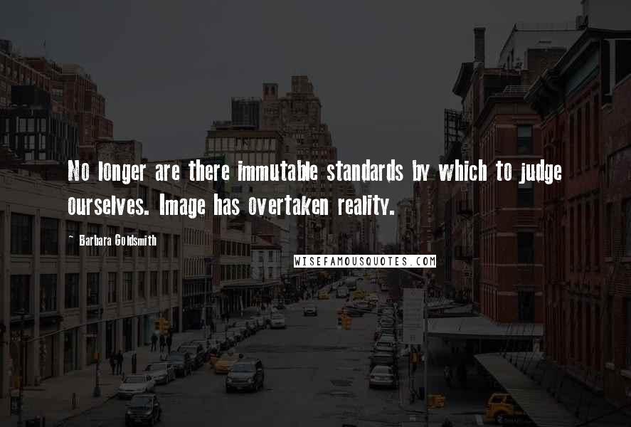 Barbara Goldsmith Quotes: No longer are there immutable standards by which to judge ourselves. Image has overtaken reality.