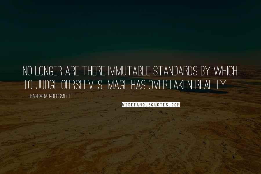 Barbara Goldsmith Quotes: No longer are there immutable standards by which to judge ourselves. Image has overtaken reality.