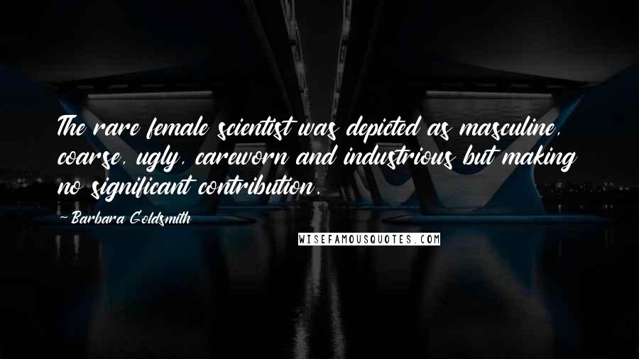 Barbara Goldsmith Quotes: The rare female scientist was depicted as masculine, coarse, ugly, careworn and industrious but making no significant contribution.
