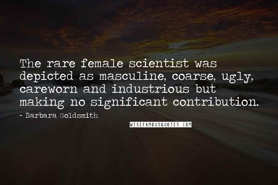 Barbara Goldsmith Quotes: The rare female scientist was depicted as masculine, coarse, ugly, careworn and industrious but making no significant contribution.