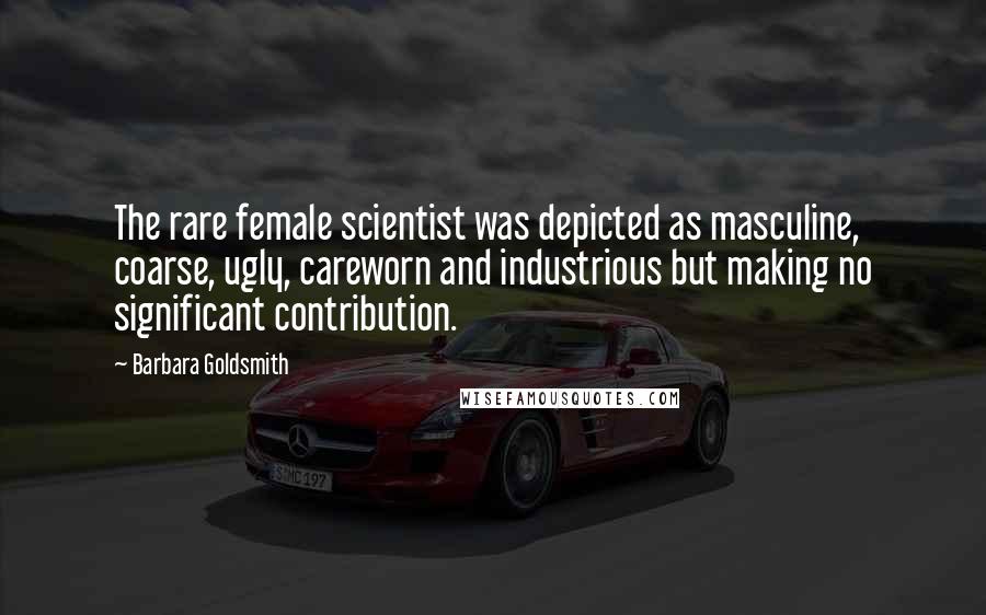 Barbara Goldsmith Quotes: The rare female scientist was depicted as masculine, coarse, ugly, careworn and industrious but making no significant contribution.