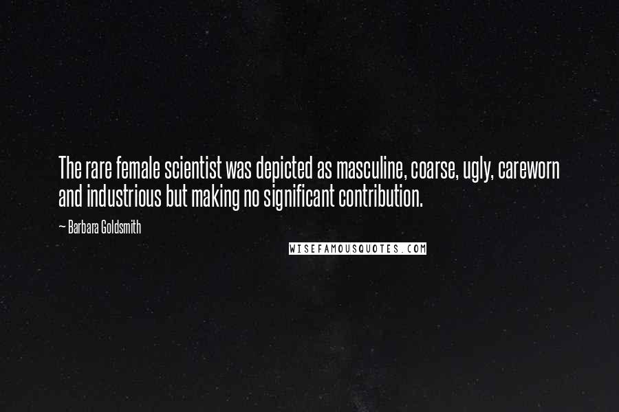 Barbara Goldsmith Quotes: The rare female scientist was depicted as masculine, coarse, ugly, careworn and industrious but making no significant contribution.