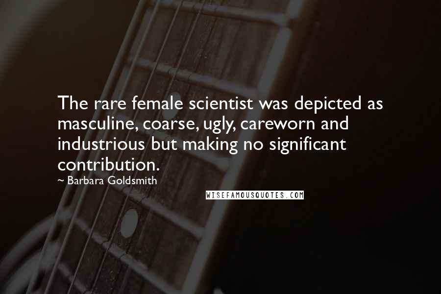 Barbara Goldsmith Quotes: The rare female scientist was depicted as masculine, coarse, ugly, careworn and industrious but making no significant contribution.