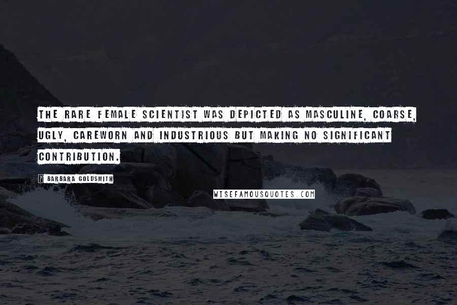 Barbara Goldsmith Quotes: The rare female scientist was depicted as masculine, coarse, ugly, careworn and industrious but making no significant contribution.