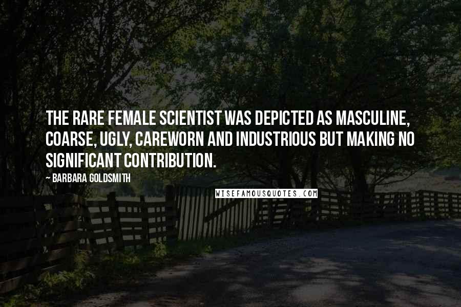 Barbara Goldsmith Quotes: The rare female scientist was depicted as masculine, coarse, ugly, careworn and industrious but making no significant contribution.