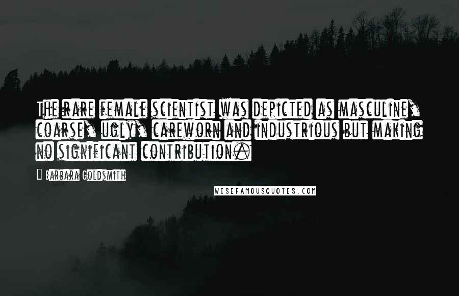 Barbara Goldsmith Quotes: The rare female scientist was depicted as masculine, coarse, ugly, careworn and industrious but making no significant contribution.
