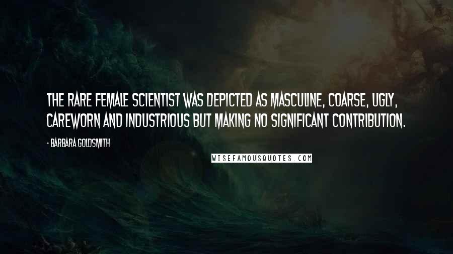 Barbara Goldsmith Quotes: The rare female scientist was depicted as masculine, coarse, ugly, careworn and industrious but making no significant contribution.
