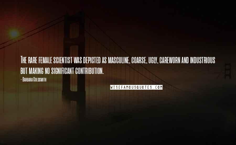 Barbara Goldsmith Quotes: The rare female scientist was depicted as masculine, coarse, ugly, careworn and industrious but making no significant contribution.
