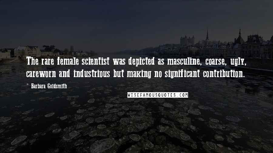 Barbara Goldsmith Quotes: The rare female scientist was depicted as masculine, coarse, ugly, careworn and industrious but making no significant contribution.