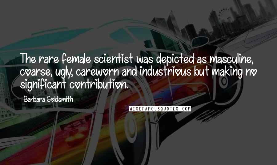 Barbara Goldsmith Quotes: The rare female scientist was depicted as masculine, coarse, ugly, careworn and industrious but making no significant contribution.