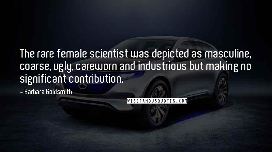 Barbara Goldsmith Quotes: The rare female scientist was depicted as masculine, coarse, ugly, careworn and industrious but making no significant contribution.