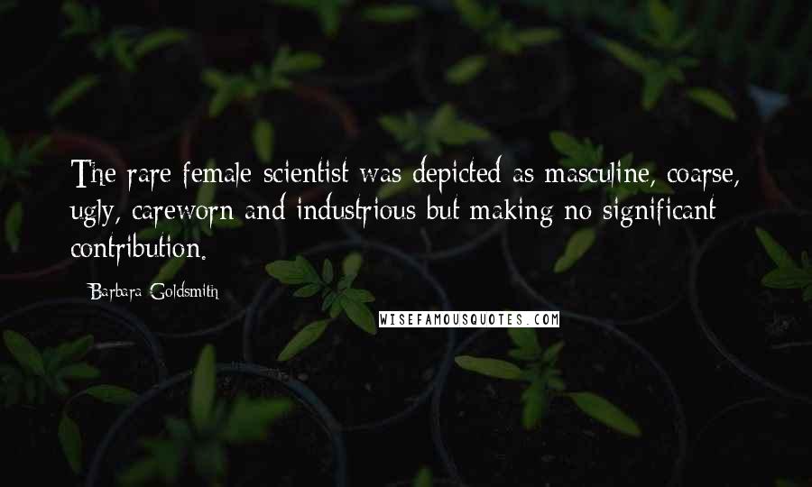 Barbara Goldsmith Quotes: The rare female scientist was depicted as masculine, coarse, ugly, careworn and industrious but making no significant contribution.