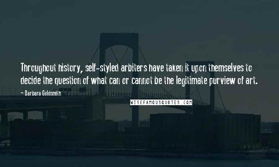 Barbara Goldsmith Quotes: Throughout history, self-styled arbiters have taken it upon themselves to decide the question of what can or cannot be the legitimate purview of art.