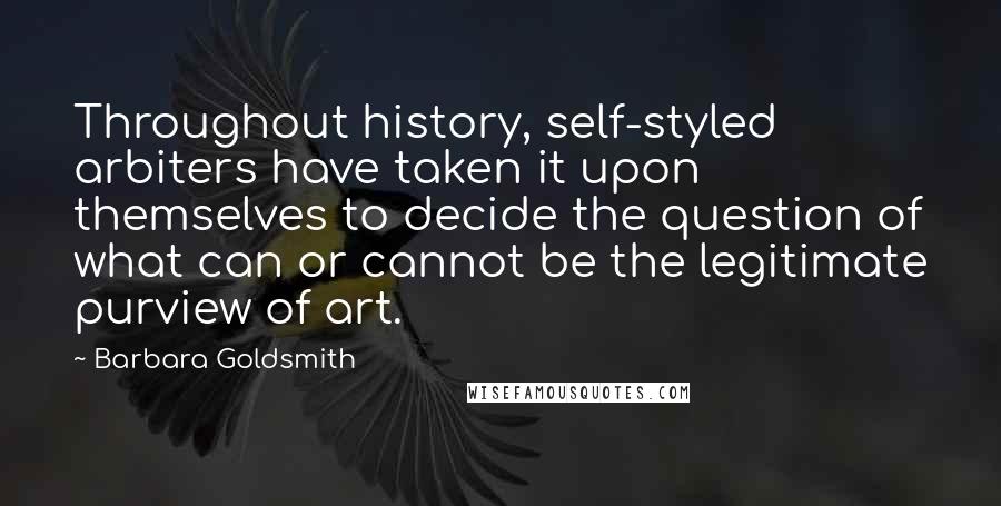 Barbara Goldsmith Quotes: Throughout history, self-styled arbiters have taken it upon themselves to decide the question of what can or cannot be the legitimate purview of art.