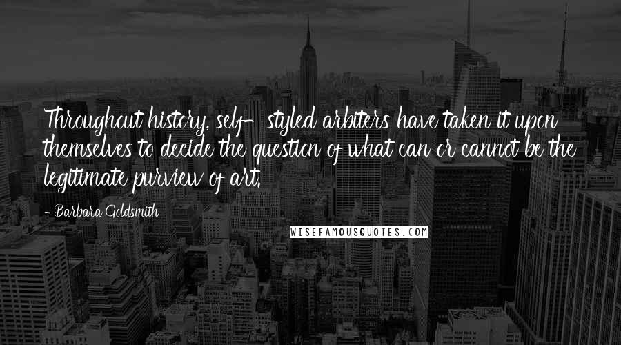 Barbara Goldsmith Quotes: Throughout history, self-styled arbiters have taken it upon themselves to decide the question of what can or cannot be the legitimate purview of art.