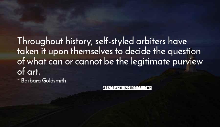 Barbara Goldsmith Quotes: Throughout history, self-styled arbiters have taken it upon themselves to decide the question of what can or cannot be the legitimate purview of art.
