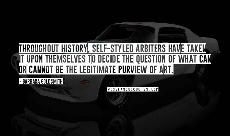 Barbara Goldsmith Quotes: Throughout history, self-styled arbiters have taken it upon themselves to decide the question of what can or cannot be the legitimate purview of art.