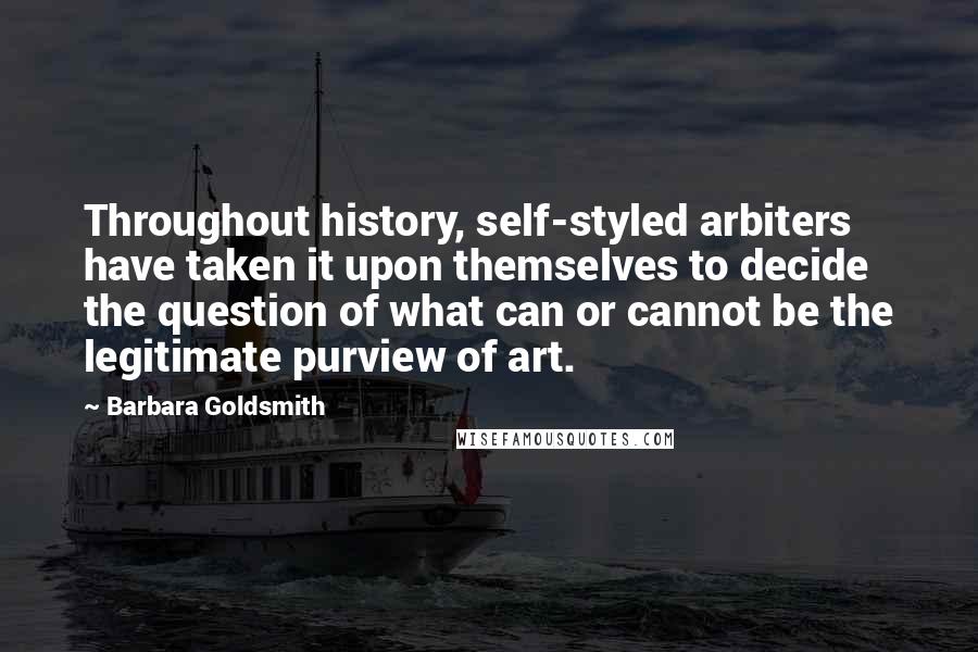 Barbara Goldsmith Quotes: Throughout history, self-styled arbiters have taken it upon themselves to decide the question of what can or cannot be the legitimate purview of art.