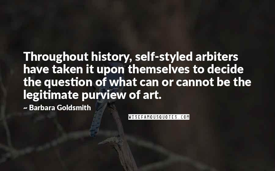 Barbara Goldsmith Quotes: Throughout history, self-styled arbiters have taken it upon themselves to decide the question of what can or cannot be the legitimate purview of art.