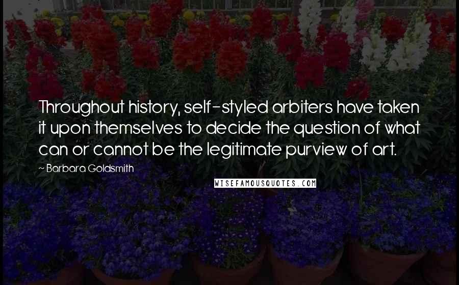 Barbara Goldsmith Quotes: Throughout history, self-styled arbiters have taken it upon themselves to decide the question of what can or cannot be the legitimate purview of art.