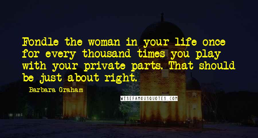 Barbara Graham Quotes: Fondle the woman in your life once for every thousand times you play with your private parts. That should be just about right.