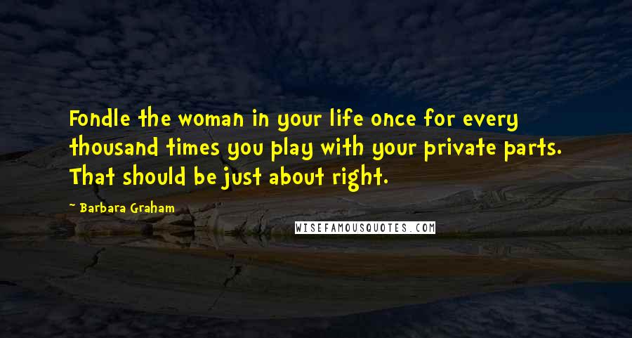 Barbara Graham Quotes: Fondle the woman in your life once for every thousand times you play with your private parts. That should be just about right.